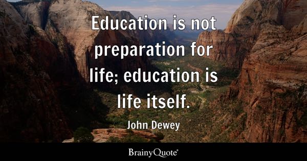 Education is not preparation for life; education is life itself. - John Dewey